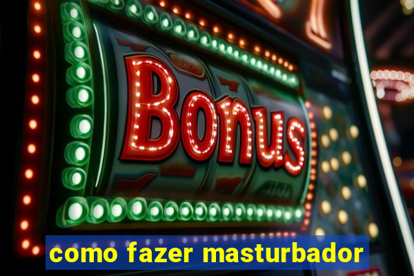como fazer masturbador